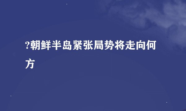 ?朝鲜半岛紧张局势将走向何方