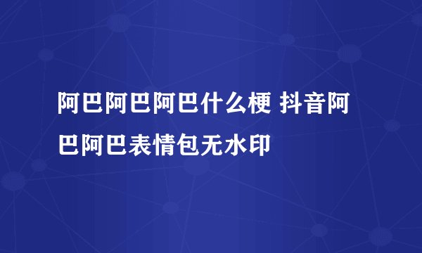 阿巴阿巴阿巴什么梗 抖音阿巴阿巴表情包无水印