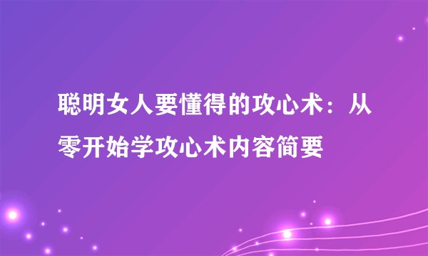 聪明女人要懂得的攻心术：从零开始学攻心术内容简要