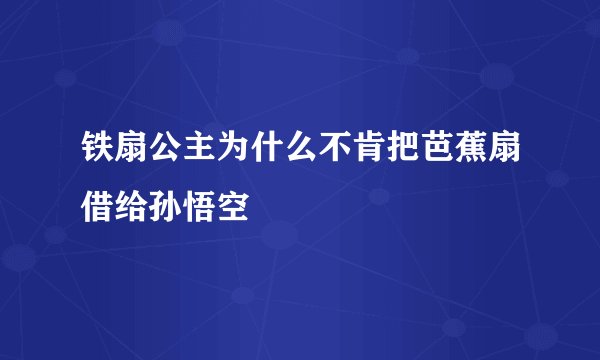 铁扇公主为什么不肯把芭蕉扇借给孙悟空