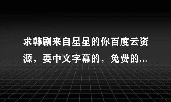 求韩剧来自星星的你百度云资源，要中文字幕的，免费的，谢谢各位大佬～