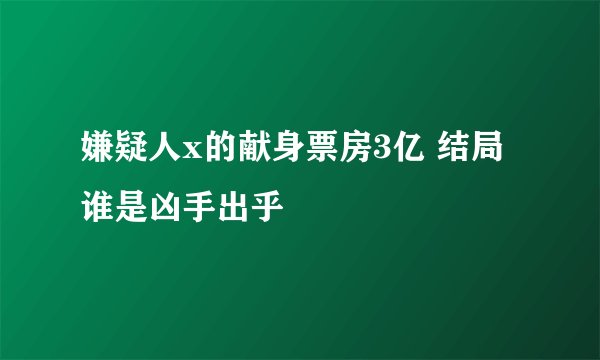 嫌疑人x的献身票房3亿 结局谁是凶手出乎