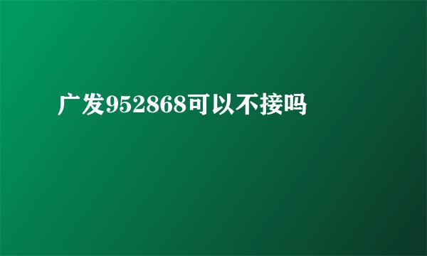 广发952868可以不接吗