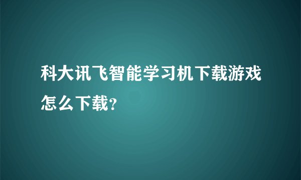 科大讯飞智能学习机下载游戏怎么下载？