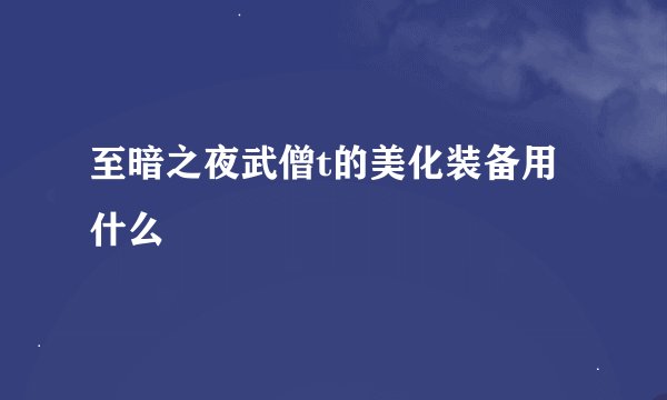 至暗之夜武僧t的美化装备用什么