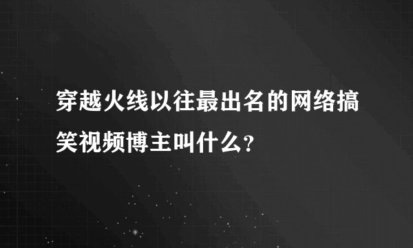 穿越火线以往最出名的网络搞笑视频博主叫什么？