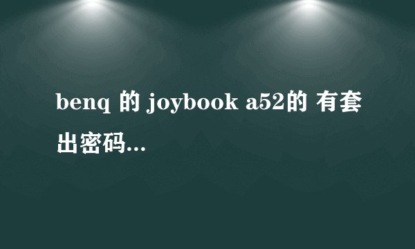 benq 的 joybook a52的 有套出密码的方法最好了，就是在不更改密码的情况下，不用系统还原什么的。跪求