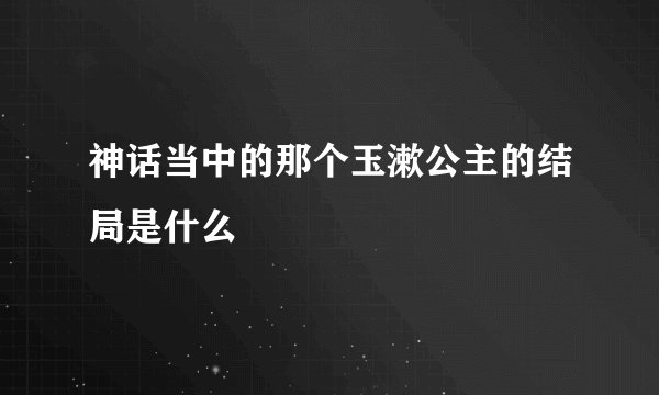 神话当中的那个玉漱公主的结局是什么