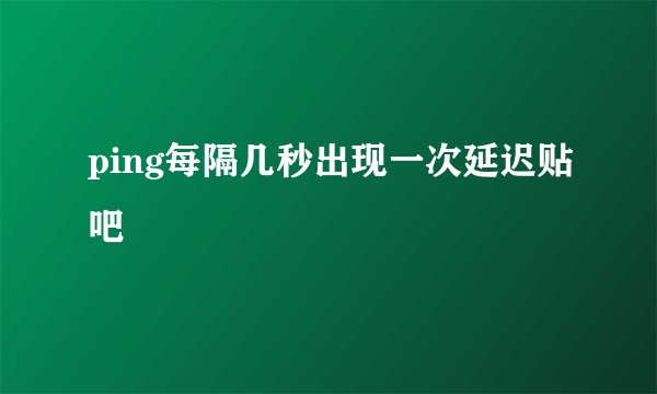 ping每隔几秒出现一次延迟贴吧