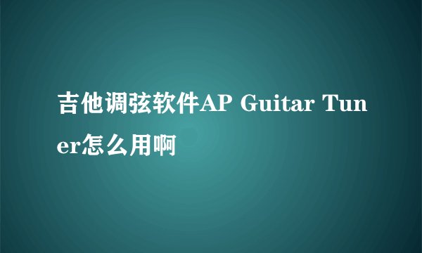 吉他调弦软件AP Guitar Tuner怎么用啊
