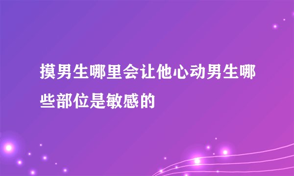 摸男生哪里会让他心动男生哪些部位是敏感的