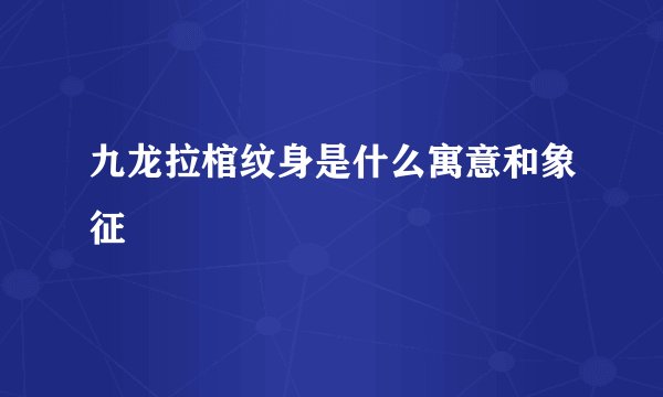 九龙拉棺纹身是什么寓意和象征