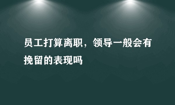 员工打算离职，领导一般会有挽留的表现吗
