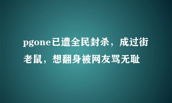 pgone已遭全民封杀，成过街老鼠，想翻身被网友骂无耻