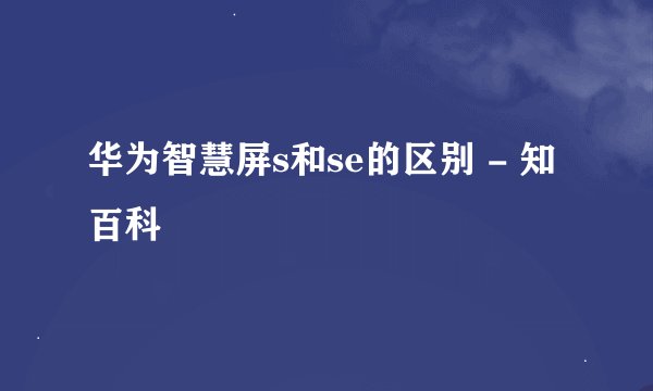 华为智慧屏s和se的区别 - 知百科