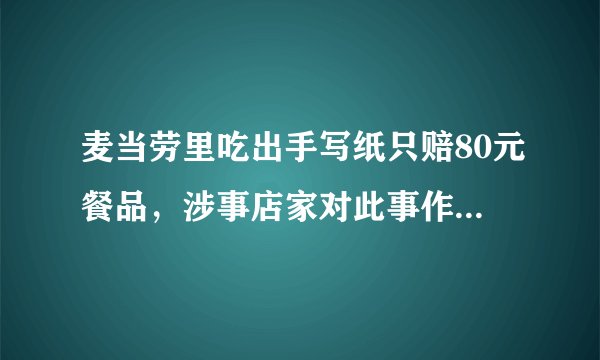 麦当劳里吃出手写纸只赔80元餐品，涉事店家对此事作何态度？