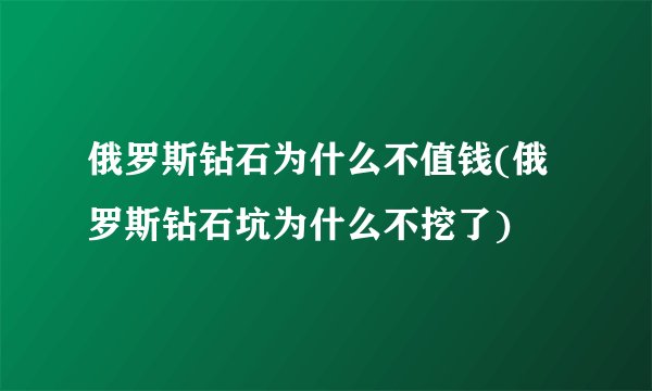 俄罗斯钻石为什么不值钱(俄罗斯钻石坑为什么不挖了)