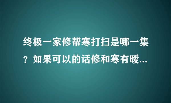 终极一家修帮寒打扫是哪一集？如果可以的话修和寒有暧昧的剧集也请给人家。。