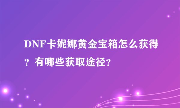 DNF卡妮娜黄金宝箱怎么获得？有哪些获取途径？