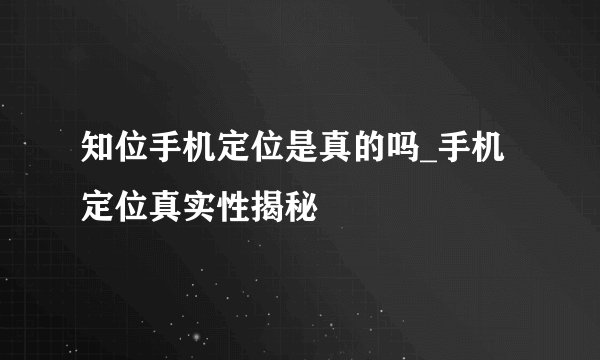 知位手机定位是真的吗_手机定位真实性揭秘