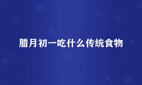 腊月初一吃什么传统食物