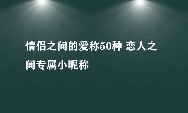 情侣之间的爱称50种 恋人之间专属小昵称
