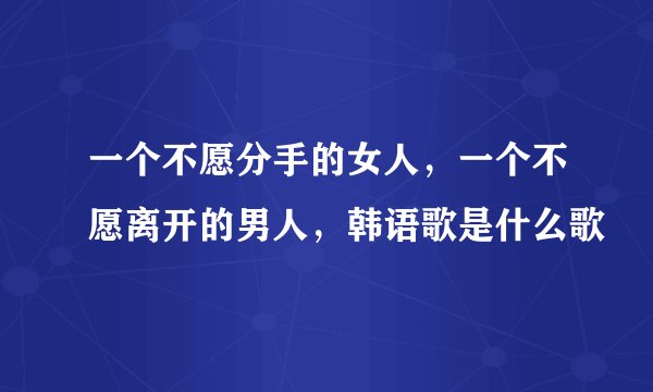 一个不愿分手的女人,一个不愿离开的男人,韩语歌是什么歌