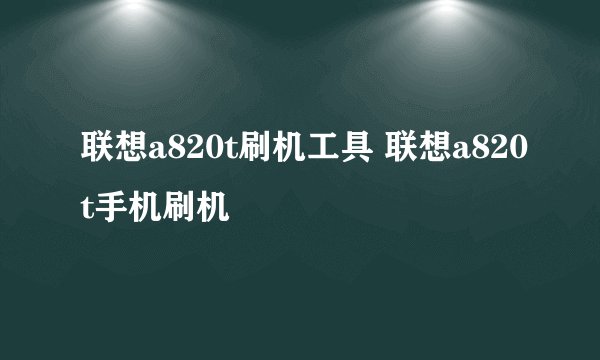 联想a820t刷机工具 联想a820t手机刷机