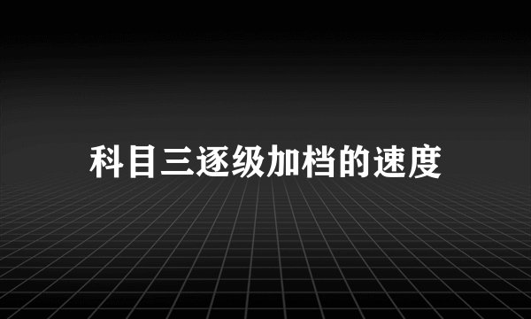科目三逐级加档的速度