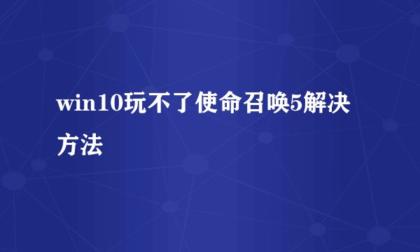 win10玩不了使命召唤5解决方法