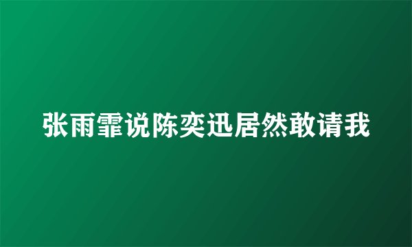 张雨霏说陈奕迅居然敢请我