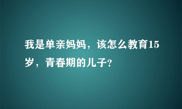 我是单亲妈妈，该怎么教育15岁，青春期的儿子？