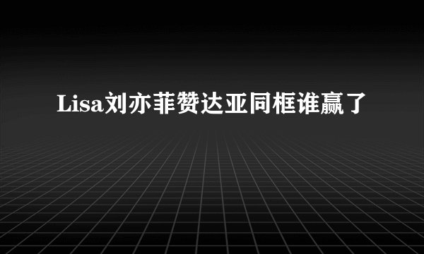 Lisa刘亦菲赞达亚同框谁赢了