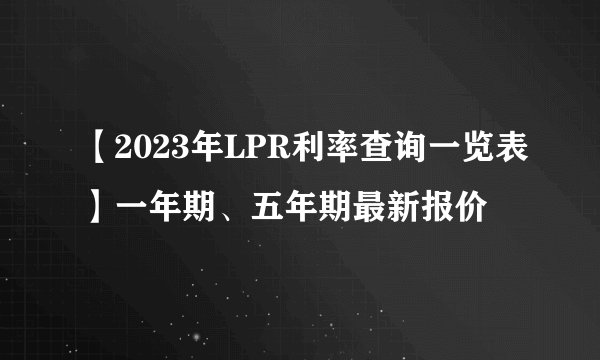 【2023年LPR利率查询一览表】一年期、五年期最新报价