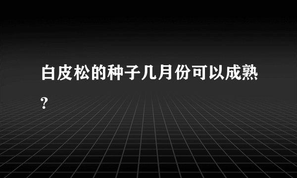 白皮松的种子几月份可以成熟？
