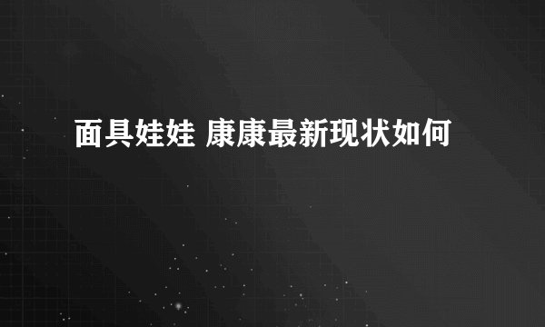 面具娃娃 康康最新现状如何