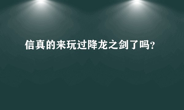 信真的来玩过降龙之剑了吗?