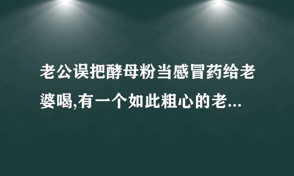 老公误把酵母粉当感冒药给老婆喝,有一个如此粗心的老公是什么感受...