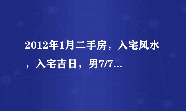 2012年1月二手房，入宅风水，入宅吉日，男7/7属虎，女8/17属鸡。