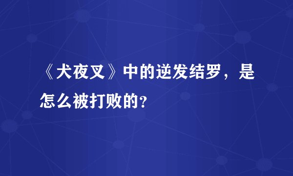 《犬夜叉》中的逆发结罗，是怎么被打败的？