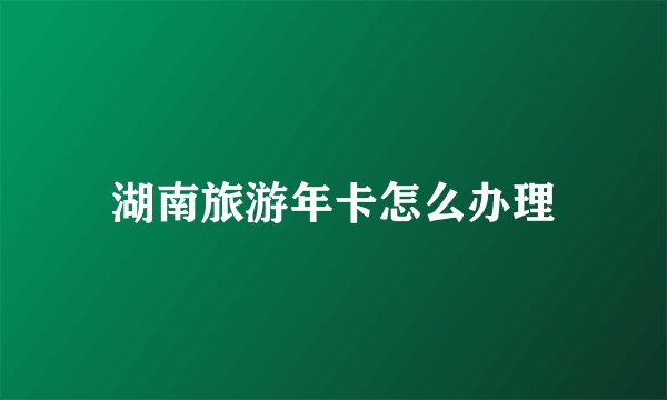 湖南旅游年卡怎么办理