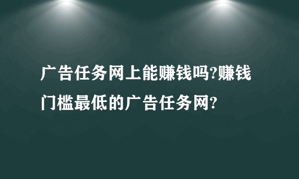 广告任务网上能赚钱吗?赚钱门槛最低的广告任务网?