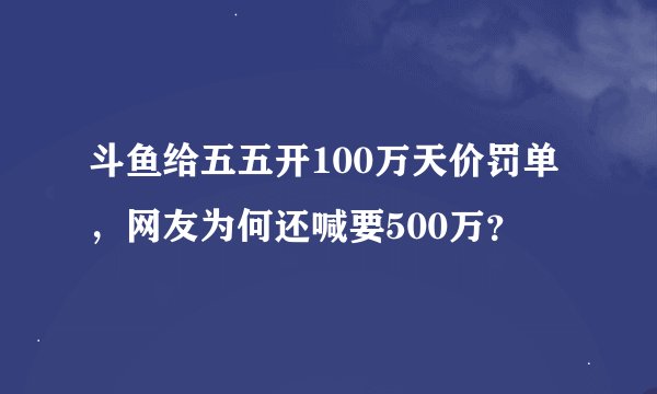 斗鱼给五五开100万天价罚单，网友为何还喊要500万？