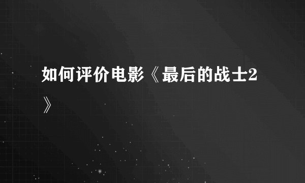 如何评价电影《最后的战士2》