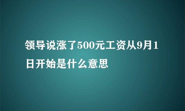 领导说涨了500元工资从9月1日开始是什么意思