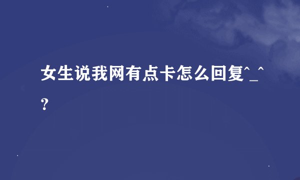 女生说我网有点卡怎么回复^_^？