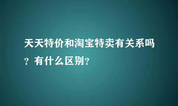 天天特价和淘宝特卖有关系吗？有什么区别？