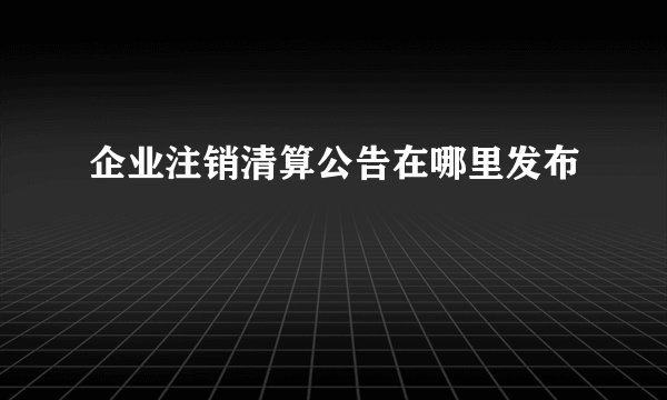 企业注销清算公告在哪里发布