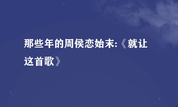 那些年的周侯恋始末:《就让这首歌》