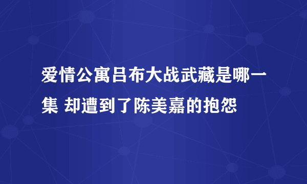 爱情公寓吕布大战武藏是哪一集 却遭到了陈美嘉的抱怨